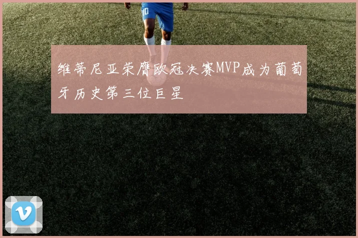维蒂尼亚荣膺欧冠决赛MVP成为葡萄牙历史第三位巨星