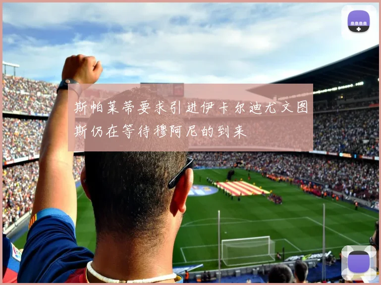 斯帕莱蒂要求引进伊卡尔迪尤文图斯仍在等待穆阿尼的到来