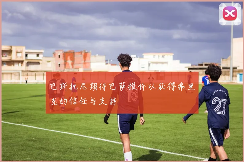 巴斯托尼期待巴萨报价以获得弗里克的信任与支持