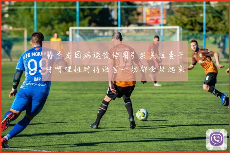 蒋圣龙因病退役传闻引发关注妻子呼吁理性对待谣言一切都会好起来