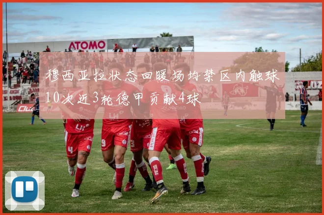 穆西亚拉状态回暖场均禁区内触球10次近3轮德甲贡献4球