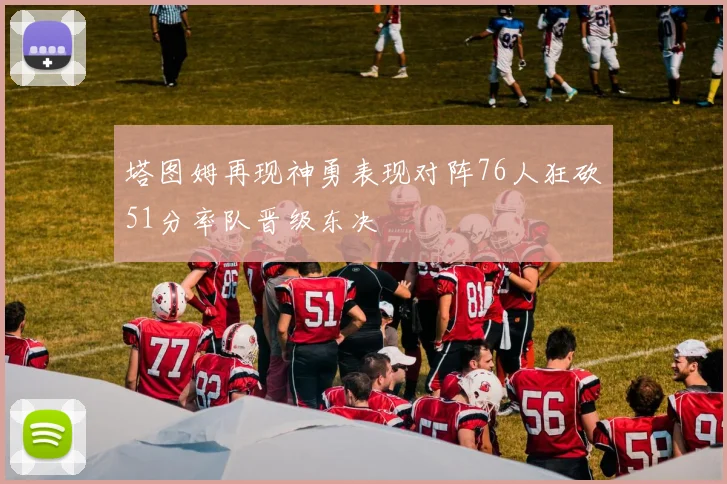 塔图姆再现神勇表现对阵76人狂砍51分率队晋级东决