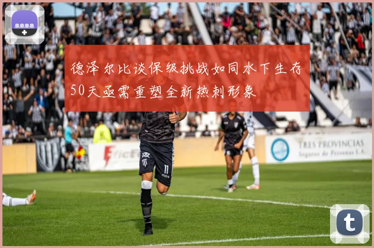 德泽尔比谈保级挑战如同水下生存50天亟需重塑全新热刺形象