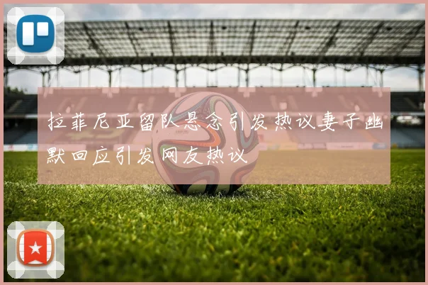 拉菲尼亚留队悬念引发热议妻子幽默回应引发网友热议