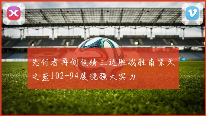 先行者再创佳绩三连胜战胜南京天之蓝102-94展现强大实力