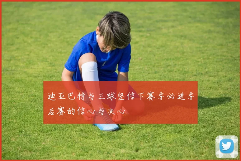 迪亚巴特与三球坚信下赛季必进季后赛的信心与决心