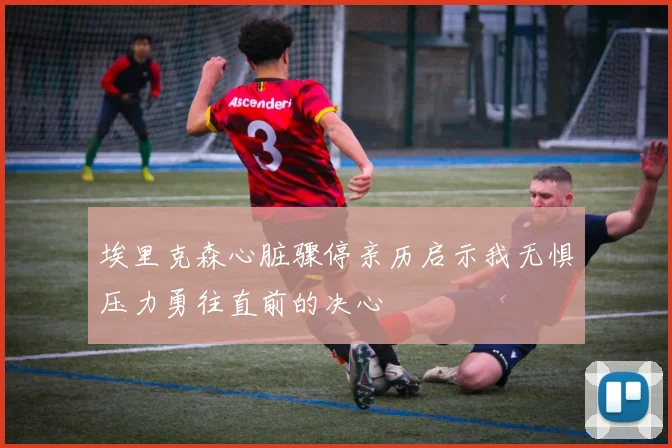 埃里克森心脏骤停亲历启示我无惧压力勇往直前的决心