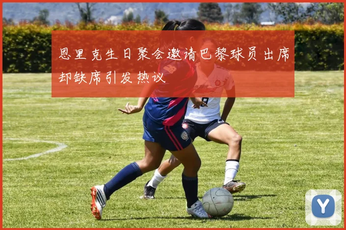 恩里克生日聚会邀请巴黎球员出席却缺席引发热议