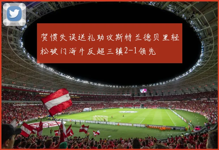 贺惯失误送礼助攻斯特兰德贝里轻松破门海牛反超三镇2-1领先