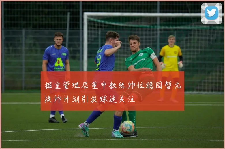 掘金管理层重申教练帅位稳固暂无换帅计划引发球迷关注